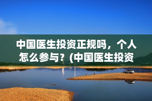 中国医生投资正规吗，个人怎么参与？(中国医生投资项目)