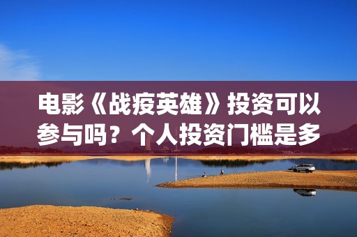 电影《战疫英雄》投资可以参与吗？个人投资门槛是多少？(战疫英雄电影2021最新消息)