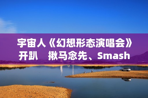 宇宙人《幻想形态演唱会》开趴　揪马念先、SmashRegz大玩放克嘻哈
