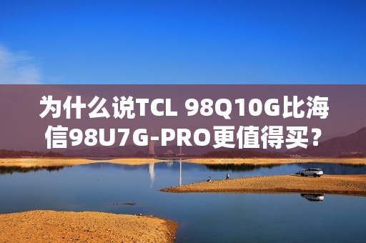 为什么说TCL 98Q10G比海信98U7G-PRO更值得买？