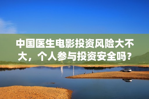 中国医生电影投资风险大不大，个人参与投资安全吗？(中国医生,电影)