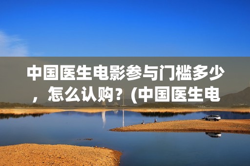 中国医生电影参与门槛多少，怎么认购？(中国医生电影筹备)