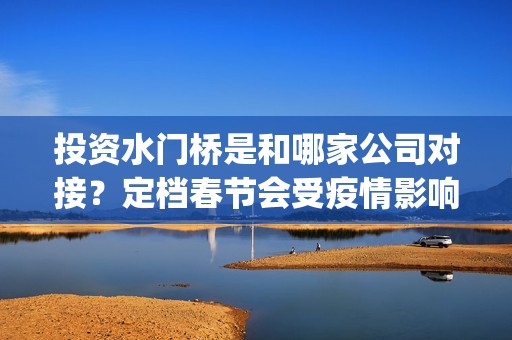 投资水门桥是和哪家公司对接？定档春节会受疫情影响票房吗？(水门桥出品方)