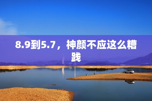 8.9到5.7，神颜不应这么糟践