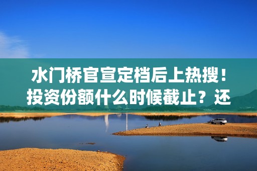 水门桥官宣定档后上热搜！投资份额什么时候截止？还能认购吗？(水门桥定档了吗)