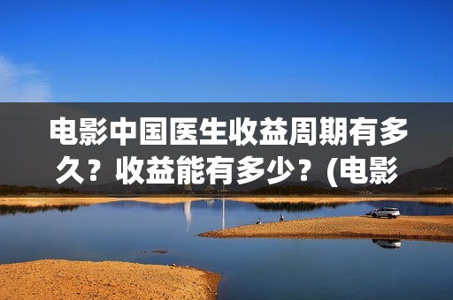电影中国医生收益周期有多久？收益能有多少？(电影中国医生要钱吗)