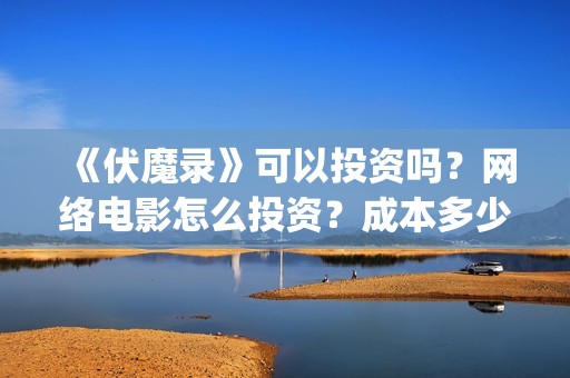 《伏魔录》可以投资吗？网络电影怎么投资？成本多少？(伏魔录单机游戏)
