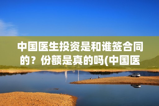 中国医生投资是和谁签合同的？份额是真的吗(中国医生投资公司)