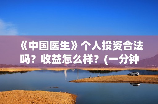 《中国医生》个人投资合法吗？收益怎么样？(一分钟看完中国医生)