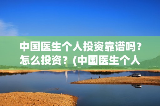 中国医生个人投资靠谱吗？怎么投资？(中国医生个人投资有保障吗)