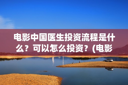 电影中国医生投资流程是什么？可以怎么投资？(电影中国医生2021)