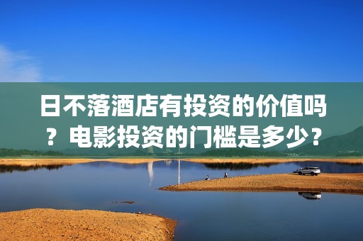 日不落酒店有投资的价值吗？电影投资的门槛是多少？(日不落酒店总投资)