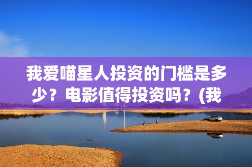 我爱喵星人投资的门槛是多少？电影值得投资吗？(我爱喵星人下架了?)