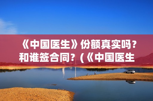 《中国医生》份额真实吗？和谁签合同？(《中国医生》完整版)