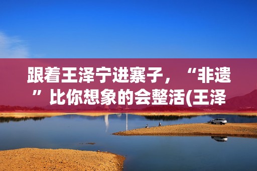 跟着王泽宁进寨子，“非遗”比你想象的会整活(王泽宁摄影)