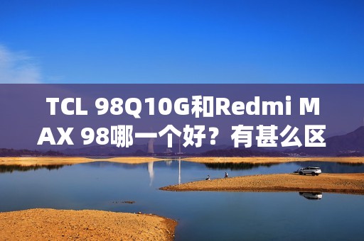 TCL 98Q10G和Redmi MAX 98哪一个好？有甚么区分？具体设置装备摆设参数比照
