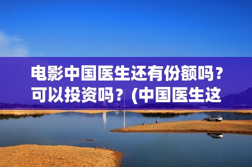 电影中国医生还有份额吗？可以投资吗？(中国医生这部电影讲的是)