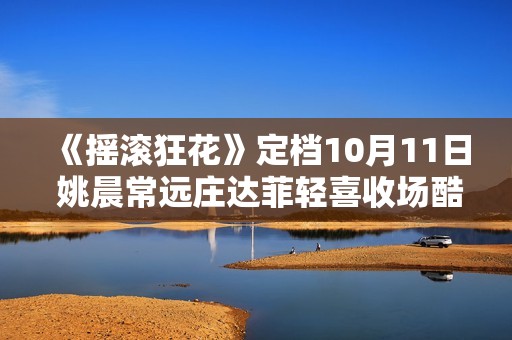 《摇滚狂花》定档10月11日 姚晨常远庄达菲轻喜收场酷飒起范儿