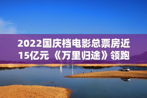 2022国庆档电影总票房近15亿元 《万里归途》领跑,买白茶怕受骗？加石友找小裕！泉源直供，欠好喝不要钱
