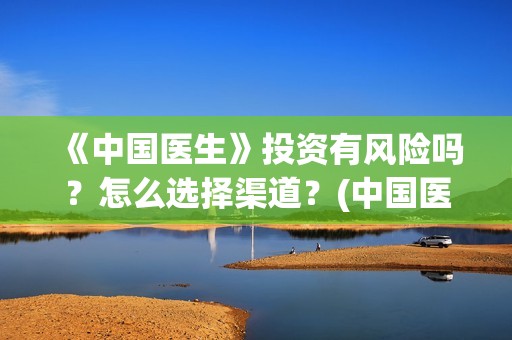 《中国医生》投资有风险吗？怎么选择渠道？(中国医生2021首映网)