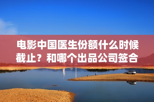 电影中国医生份额什么时候截止？和哪个出品公司签合同？(帮我找一下中国医生电影)