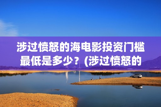 涉过愤怒的海电影投资门槛最低是多少？(涉过愤怒的海电影剧情介绍)
