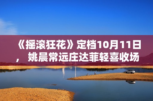《摇滚狂花》定档10月11日， 姚晨常远庄达菲轻喜收场酷飒起范儿