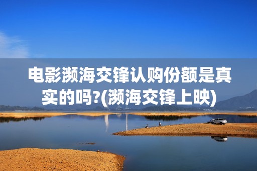 电影濒海交锋认购份额是真实的吗?(濒海交锋上映)