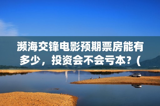 濒海交锋电影预期票房能有多少，投资会不会亏本？(濒海交锋票房预测)