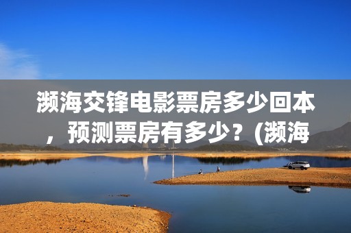 濒海交锋电影票房多少回本，预测票房有多少？(濒海交锋票房会不会60亿)