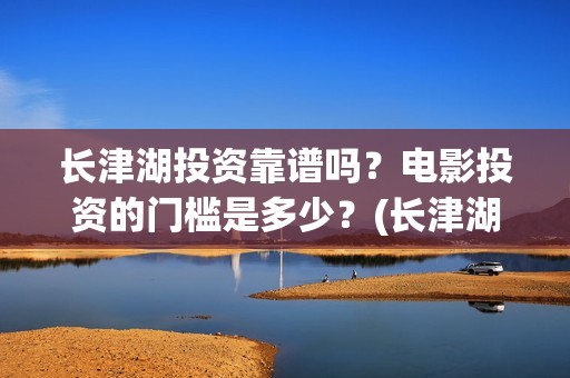 长津湖投资靠谱吗？电影投资的门槛是多少？(长津湖背后的投资方)