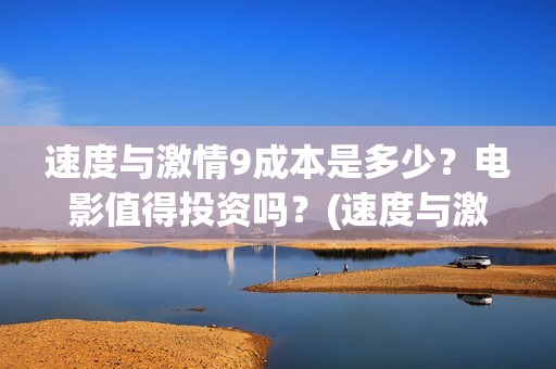 速度与激情9成本是多少？电影值得投资吗？(速度与激情9mia)