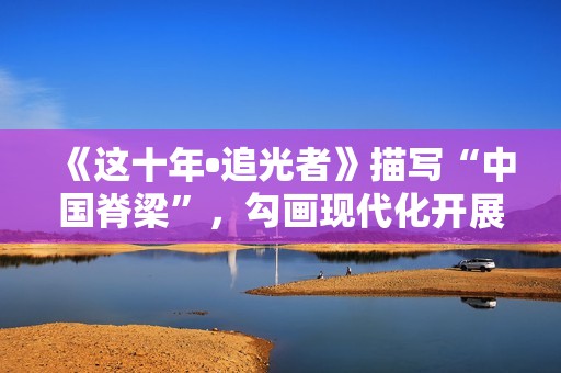 《这十年•追光者》描写“中国脊梁”，勾画现代化开展新图景