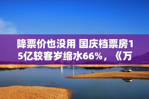 降票价也没用 国庆档票房15亿较客岁缩水66%，《万里归途》撑大盘