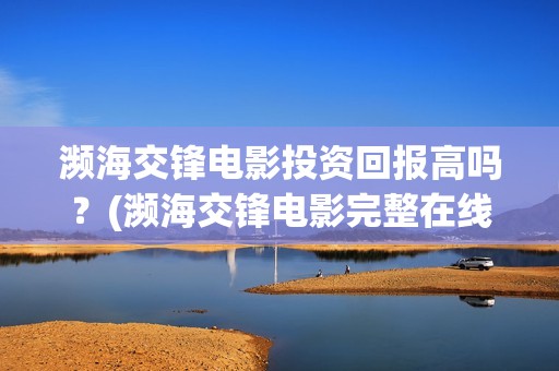 濒海交锋电影投资回报高吗？(濒海交锋电影完整在线看)