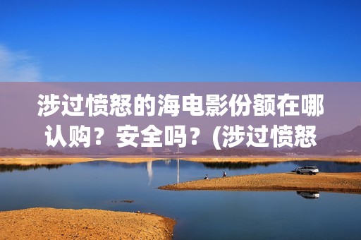 涉过愤怒的海电影份额在哪认购？安全吗？(涉过愤怒的海电影剧情介绍)
