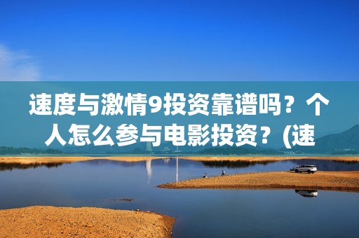 速度与激情9投资靠谱吗？个人怎么参与电影投资？(速度与激情投入了多少)