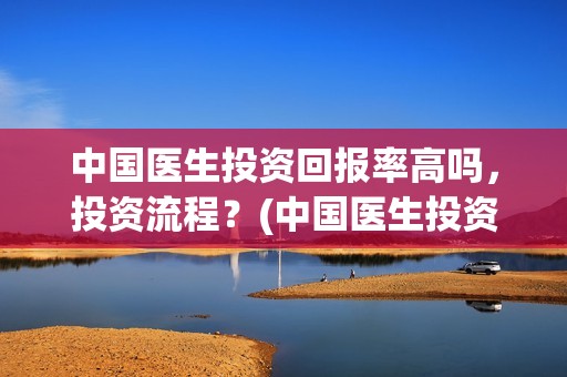 中国医生投资回报率高吗，投资流程？(中国医生投资方是谁)