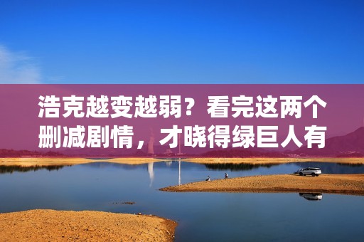 浩克越变越弱？看完这两个删减剧情，才晓得绿巨人有多强