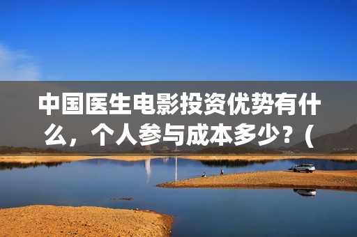 中国医生电影投资优势有什么，个人参与成本多少？(中国医生 电影预告)