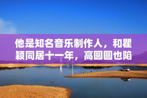 他是知名音乐制作人，和瞿颖同居十一年，高圆圆也陷落