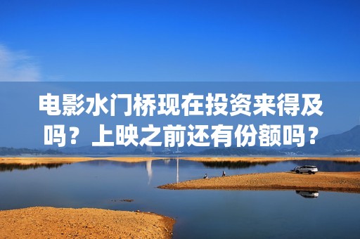电影水门桥现在投资来得及吗？上映之前还有份额吗？(水门桥上映)