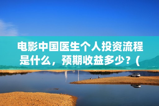 电影中国医生个人投资流程是什么，预期收益多少？(电影中国医生情节)