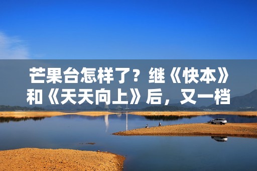 芒果台怎样了？继《快本》和《天天向上》后，又一档老牌节目停播