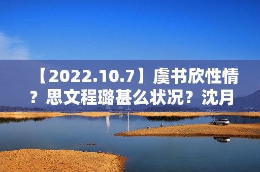 【2022.10.7】虞书欣性情？思文程璐甚么状况？沈月陈哲远？10月综艺延迟？《天坑鹰猎2》？想问赵丽颖？发明营有工资？