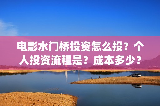 电影水门桥投资怎么投？个人投资流程是？成本多少？(2022电影水门桥)