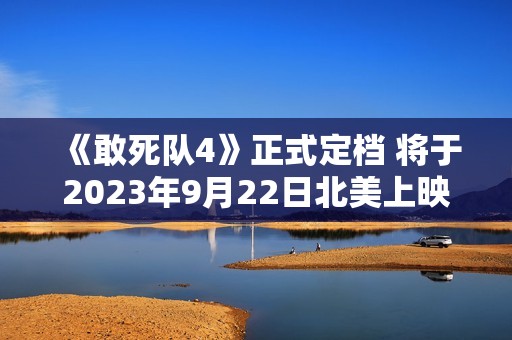 《敢死队4》正式定档 将于2023年9月22日北美上映