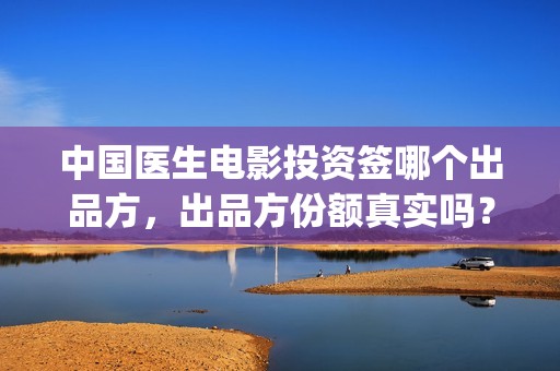 中国医生电影投资签哪个出品方，出品方份额真实吗？(中国医生电影宣传图)
