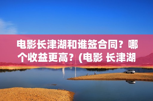 电影长津湖和谁签合同？哪个收益更高？(电影 长津湖结局)