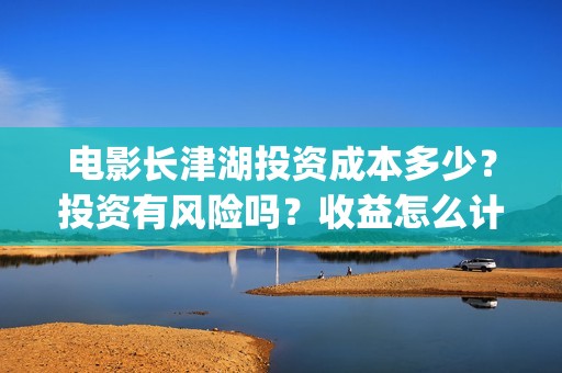 电影长津湖投资成本多少？投资有风险吗？收益怎么计算？(电影长津湖投资是真的吗)
